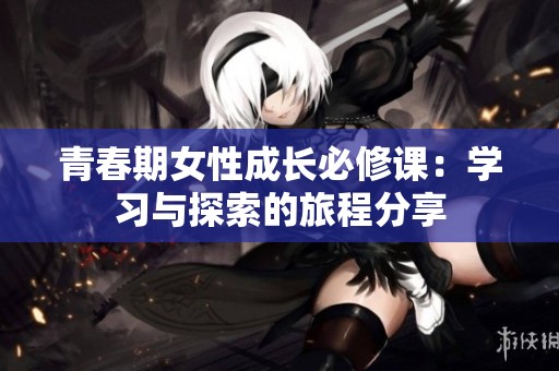 青春期女性成长必修课：学习与探索的旅程分享
