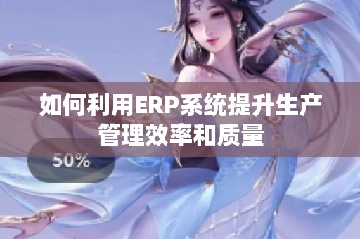 如何利用ERP系统提升生产管理效率和质量