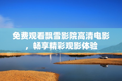 免费观看飘雪影院高清电影，畅享精彩观影体验