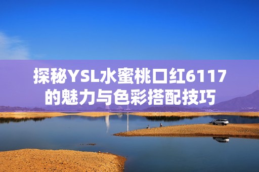 探秘YSL水蜜桃口红6117的魅力与色彩搭配技巧