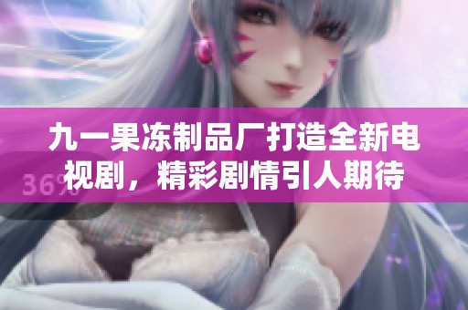 九一果冻制品厂打造全新电视剧，精彩剧情引人期待