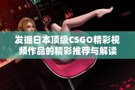 发掘日本顶级CSGO精彩视频作品的精彩推荐与解读