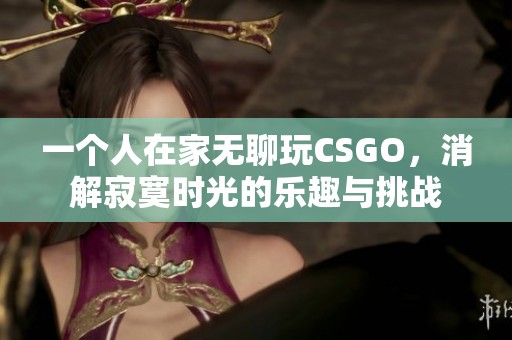 一个人在家无聊玩CSGO，消解寂寞时光的乐趣与挑战