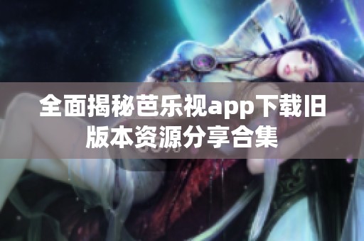 全面揭秘芭乐视app下载旧版本资源分享合集