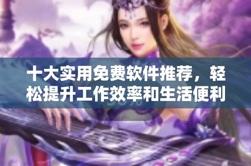 十大实用免费软件推荐，轻松提升工作效率和生活便利