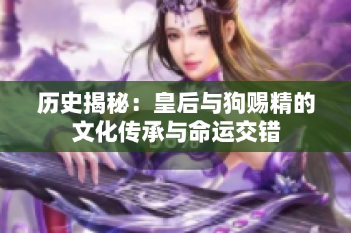 历史揭秘：皇后与狗赐精的文化传承与命运交错