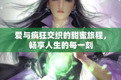 爱与疯狂交织的甜蜜旅程，畅享人生的每一刻