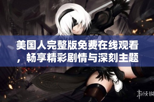 美国人完整版免费在线观看，畅享精彩剧情与深刻主题