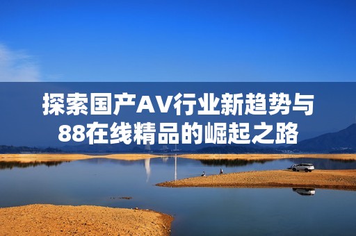 探索国产AV行业新趋势与88在线精品的崛起之路