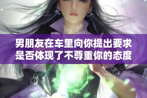 男朋友在车里向你提出要求是否体现了不尊重你的态度