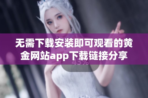 无需下载安装即可观看的黄金网站app下载链接分享