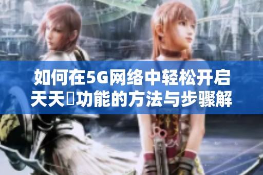如何在5G网络中轻松开启天天奭功能的方法与步骤解析