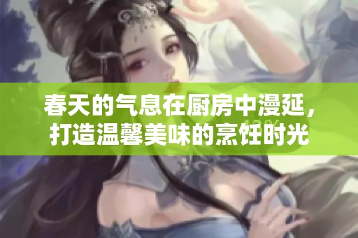 春天的气息在厨房中漫延，打造温馨美味的烹饪时光