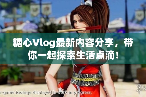 糖心Vlog最新内容分享，带你一起探索生活点滴！
