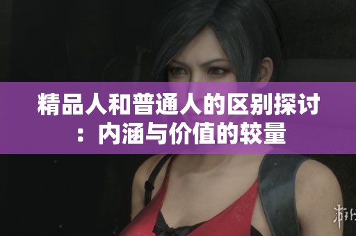 精品人和普通人的区别探讨：内涵与价值的较量