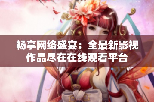 畅享网络盛宴：全最新影视作品尽在在线观看平台