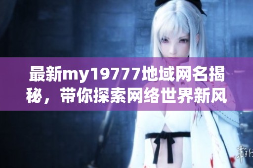 最新my19777地域网名揭秘，带你探索网络世界新风潮