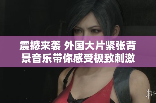 震撼来袭 外国大片紧张背景音乐带你感受极致刺激