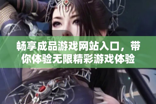 畅享成品游戏网站入口，带你体验无限精彩游戏体验