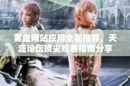 黄金网站应用全面推荐，天涯论坛顶尖观看指南分享