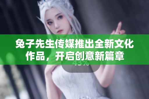 兔子先生传媒推出全新文化作品，开启创意新篇章