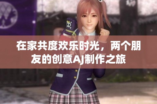 在家共度欢乐时光，两个朋友的创意AJ制作之旅