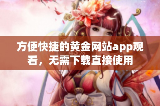 方便快捷的黄金网站app观看，无需下载直接使用