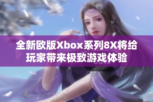 全新欧版Xbox系列8X将给玩家带来极致游戏体验