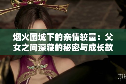 烟火围城下的亲情较量：父女之间深藏的秘密与成长故事