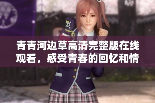 青青河边草高清完整版在线观看，感受青春的回忆和情感碰撞