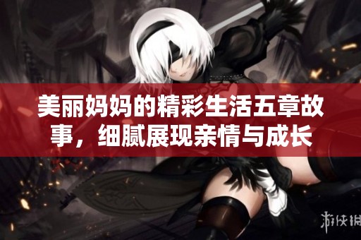 美丽妈妈的精彩生活五章故事，细腻展现亲情与成长