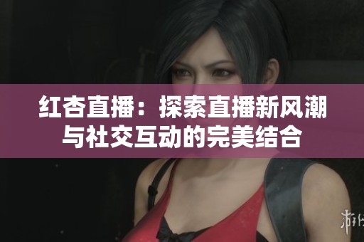 红杏直播：探索直播新风潮与社交互动的完美结合