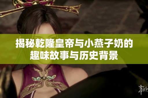 揭秘乾隆皇帝与小燕子奶的趣味故事与历史背景