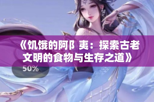 《饥饿的阿阝夷：探索古老文明的食物与生存之道》