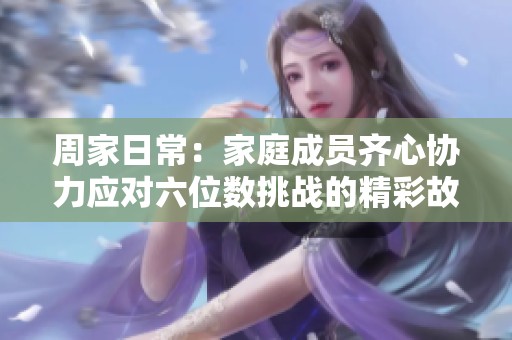 周家日常：家庭成员齐心协力应对六位数挑战的精彩故事