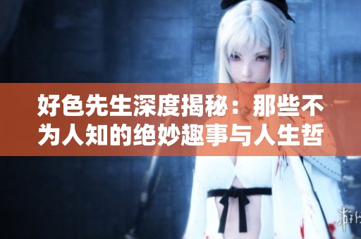 好色先生深度揭秘：那些不为人知的绝妙趣事与人生哲学
