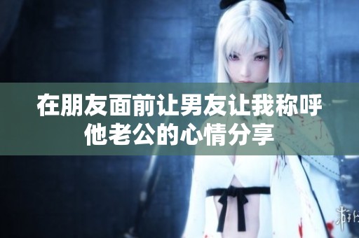 在朋友面前让男友让我称呼他老公的心情分享