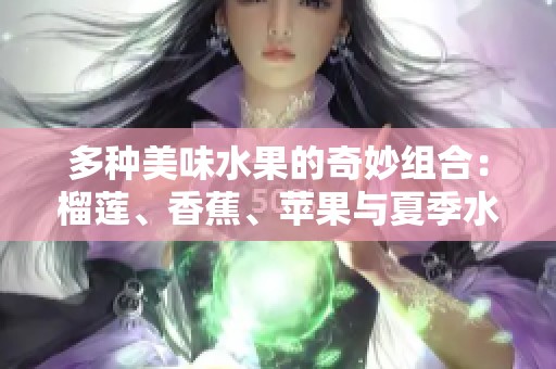 多种美味水果的奇妙组合：榴莲、香蕉、苹果与夏季水果推荐