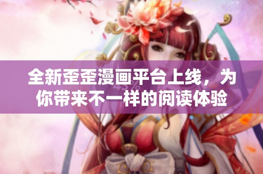全新歪歪漫画平台上线，为你带来不一样的阅读体验