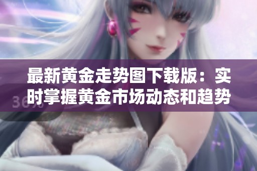 最新黄金走势图下载版：实时掌握黄金市场动态和趋势