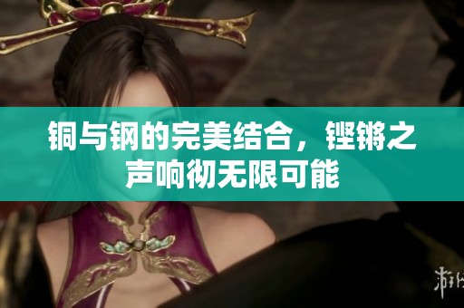 铜与钢的完美结合，铿锵之声响彻无限可能