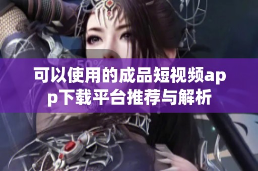 可以使用的成品短视频app下载平台推荐与解析