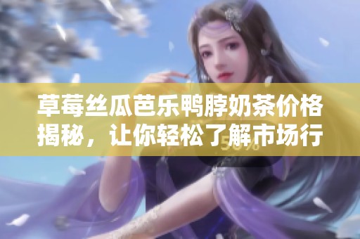 草莓丝瓜芭乐鸭脖奶茶价格揭秘，让你轻松了解市场行情