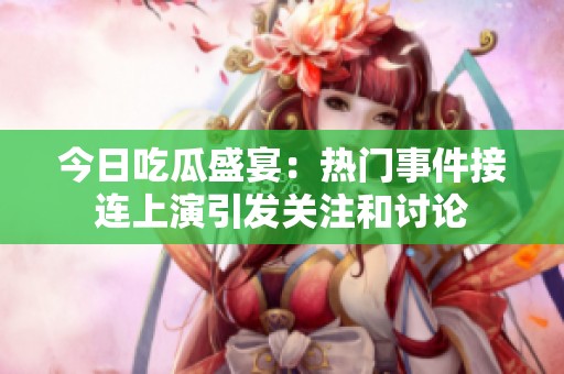 今日吃瓜盛宴：热门事件接连上演引发关注和讨论