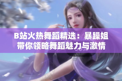 B站火热舞蹈精选：暴躁姐带你领略舞蹈魅力与激情