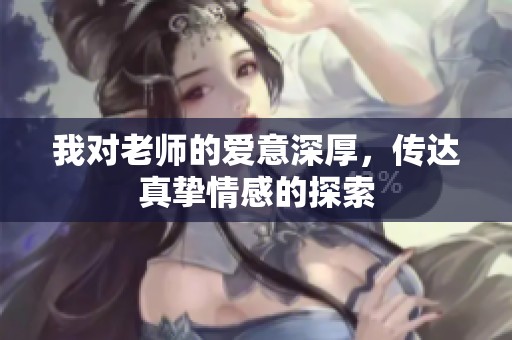 我对老师的爱意深厚，传达真挚情感的探索
