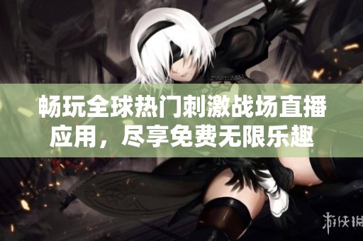 畅玩全球热门刺激战场直播应用，尽享免费无限乐趣