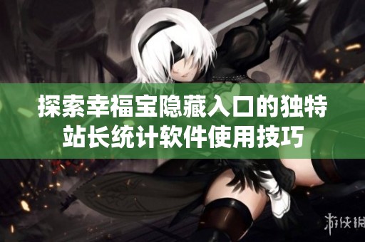 探索幸福宝隐藏入口的独特站长统计软件使用技巧