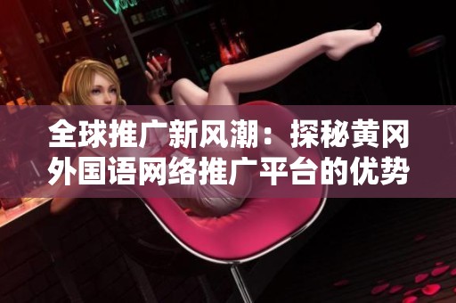 全球推广新风潮：探秘黄冈外国语网络推广平台的优势与应用