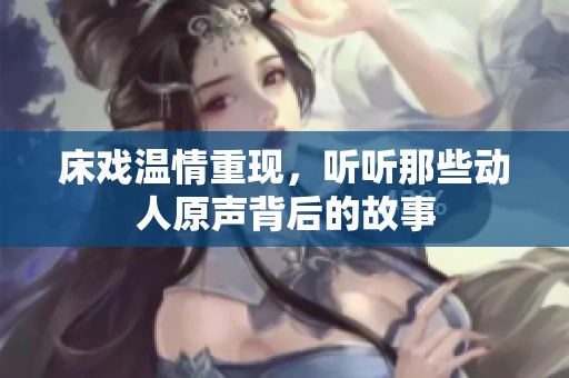 床戏温情重现，听听那些动人原声背后的故事